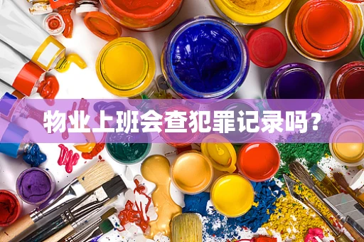 物业上班会查犯罪记录吗？
