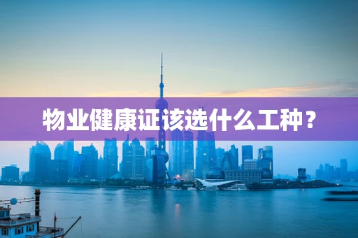 物业健康证该选什么工种？