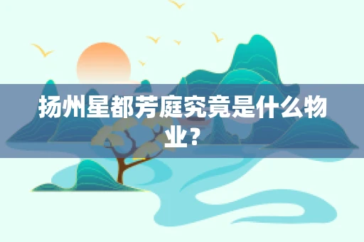 扬州星都芳庭究竟是什么物业？