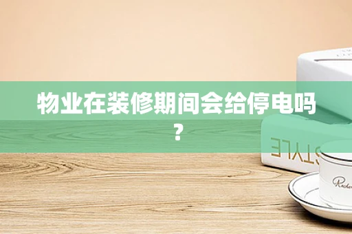 物业在装修期间会给停电吗？