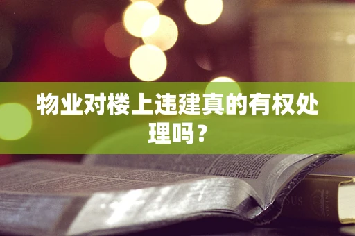 物业对楼上违建真的有权处理吗？