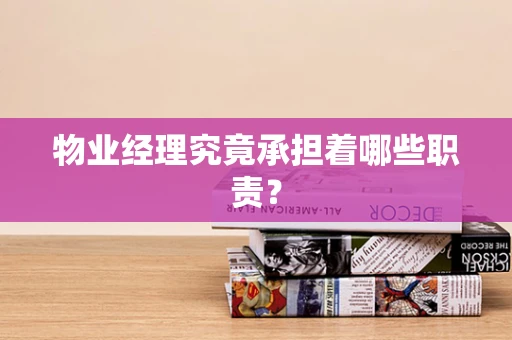物业经理究竟承担着哪些职责？