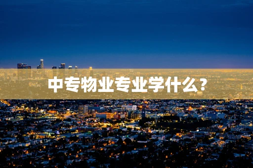 中专物业专业学什么？