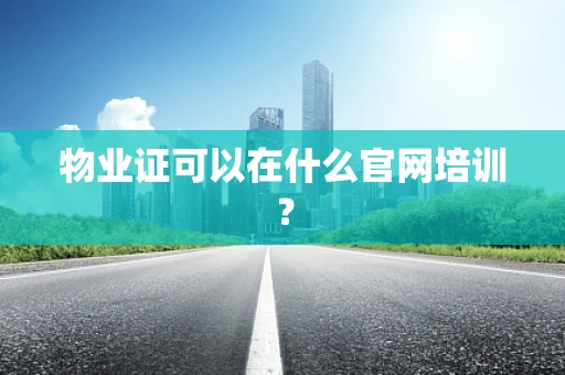 物业证可以在什么官网培训？