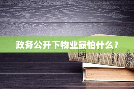 政务公开下物业最怕什么？