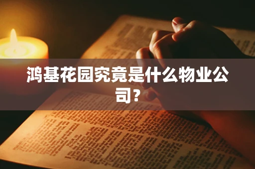 鸿基花园究竟是什么物业公司？