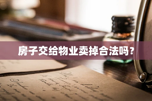 房子交给物业卖掉合法吗？