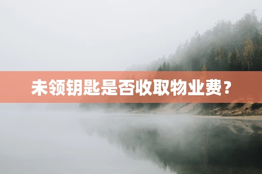 未领钥匙是否收取物业费？