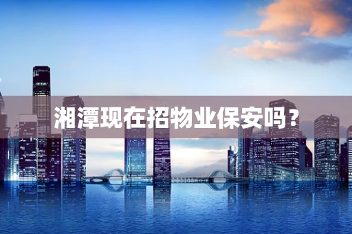 湘潭现在招物业保安吗？
