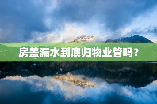 房盖漏水到底归物业管吗？