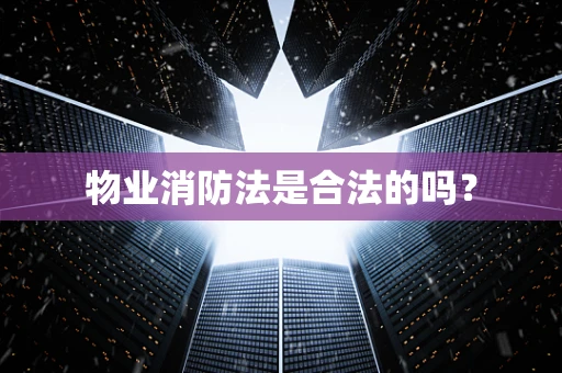 物业消防法是合法的吗？