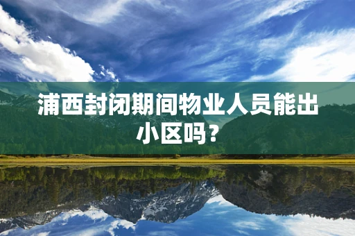 浦西封闭期间物业人员能出小区吗？